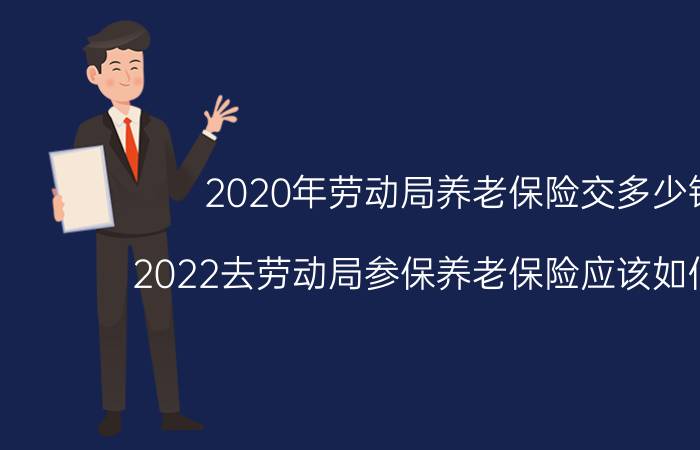 2020年劳动局养老保险交多少钱 2022去劳动局参保养老保险应该如何办理